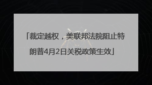 裁定越权，美联邦法院阻止特朗普4月2日关税政策生效
